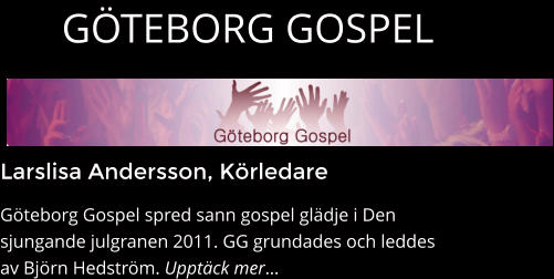 Larslisa Andersson, Körledare Göteborg Gospel spred sann gospel glädje i Den sjungande julgranen 2011. GG grundades och leddes av Björn Hedström. Upptäck mer…  GÖTEBORG GOSPEL
